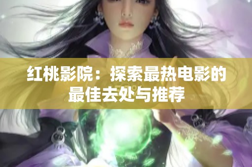 红桃影院：探索最热电影的最佳去处与推荐