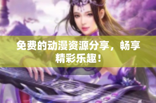 免费的动漫资源分享，畅享精彩乐趣！