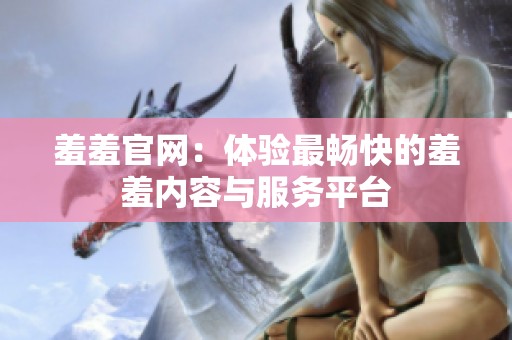 羞羞官网：体验最畅快的羞羞内容与服务平台
