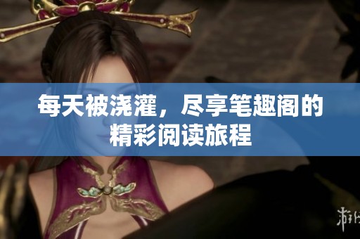 每天被浇灌，尽享笔趣阁的精彩阅读旅程