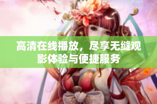 高清在线播放，尽享无缝观影体验与便捷服务