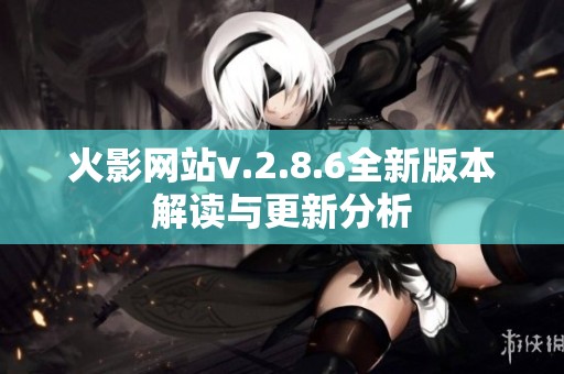 火影网站v.2.8.6全新版本解读与更新分析