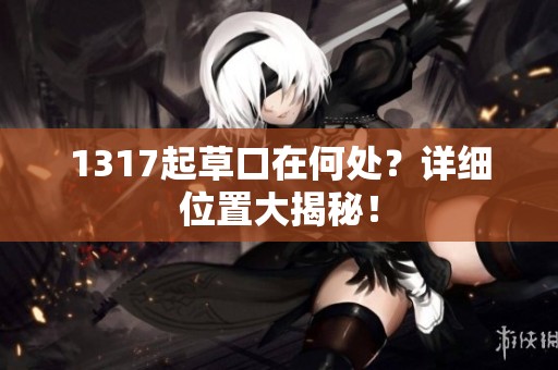 1317起草口在何处？详细位置大揭秘！