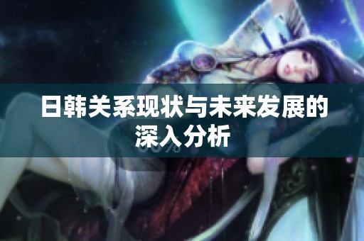 日韩关系现状与未来发展的深入分析