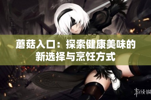 蘑菇入口：探索健康美味的新选择与烹饪方式
