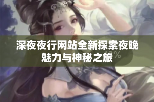 深**行网站全新探索夜晚魅力与神秘之旅