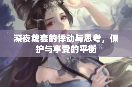 深夜戴套的悸动与思考，保护与享受的平衡
