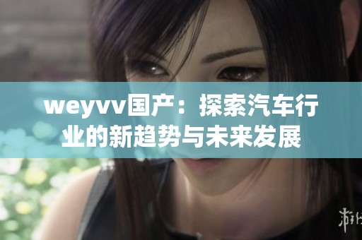 weyvv国产：探索汽车行业的新趋势与未来发展