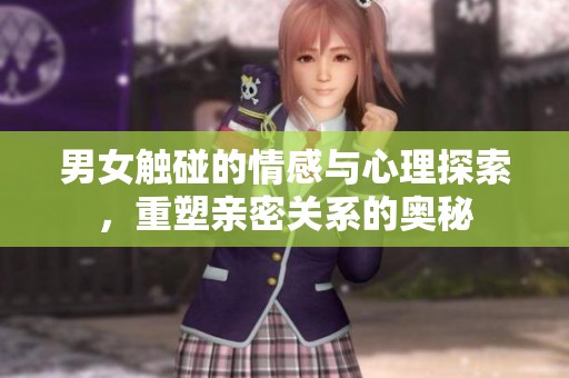 男女触碰的情感与心理探索，重塑亲密关系的奥秘