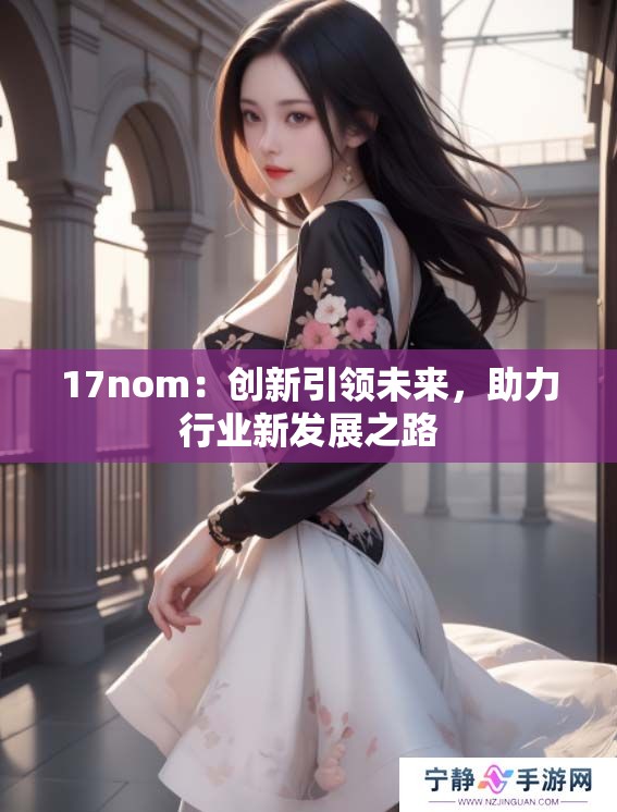 17nom：创新引领未来，助力行业新发展之路