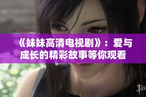 《妹妹高清电视剧》：爱与成长的精彩故事等你观看