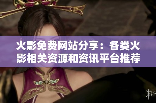 火影免费网站分享：各类火影相关资源和资讯平台推荐