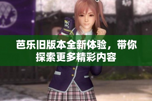 芭乐旧版本全新体验，带你探索更多精彩内容