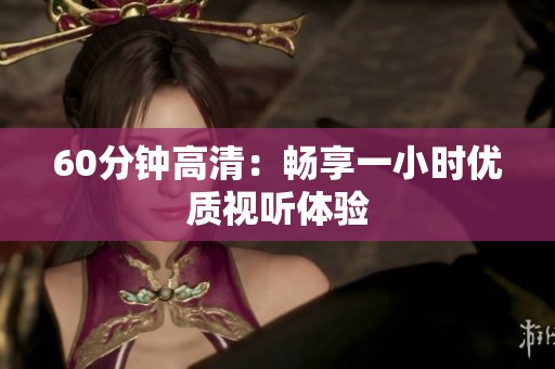60分钟高清：畅享一小时优质视听体验