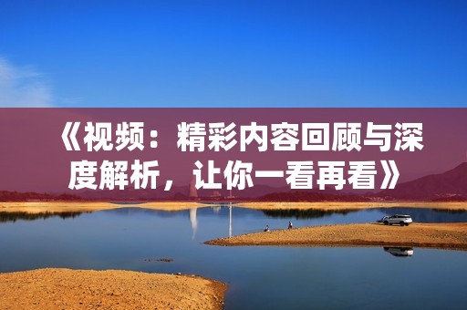《视频：精彩内容回顾与深度解析，让你一看再看》