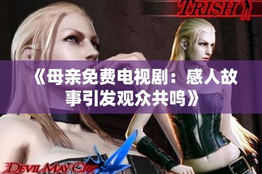 《母亲免费电视剧：感人故事引发观众共鸣》