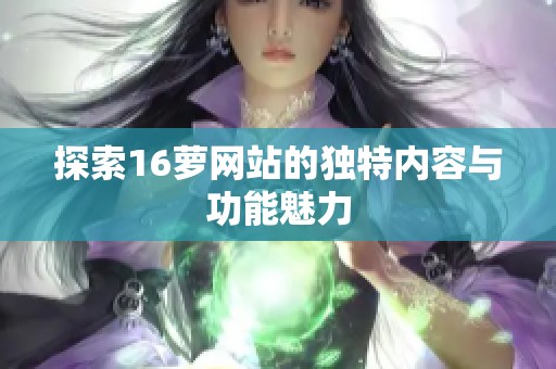 探索16萝网站的独特内容与功能魅力