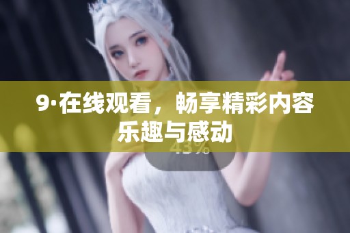 9·在线观看，畅享精彩内容乐趣与感动
