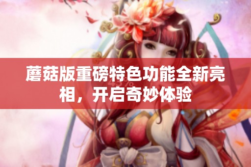 蘑菇版重磅特色功能全新亮相，开启奇妙体验