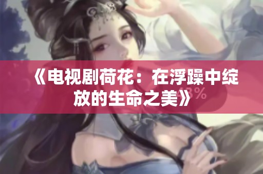 《电视剧荷花：在浮躁中绽放的生命之美》