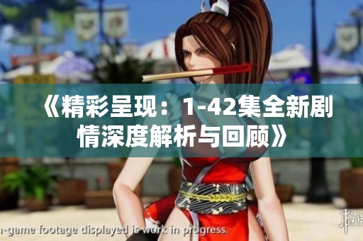 《精彩呈现：1-42集全新剧情深度解析与回顾》