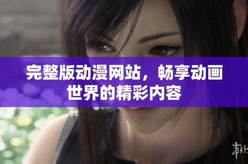完整版动漫网站，畅享动画世界的精彩内容