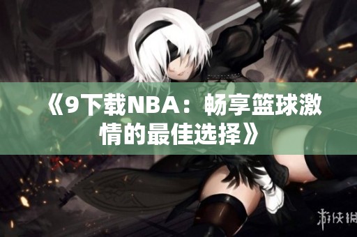 《9下载NBA：畅享篮球激情的最佳选择》