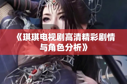《琪琪电视剧高清精彩剧情与角色分析》