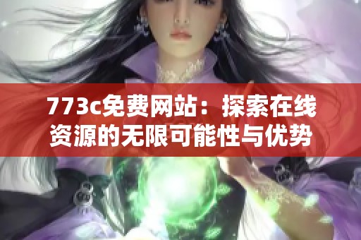 773c免费网站：探索在线资源的无限可能性与优势