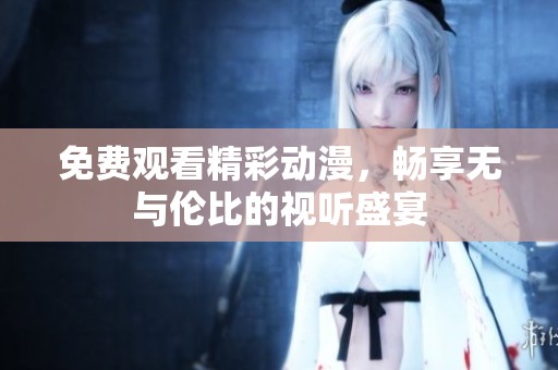 免费观看精彩动漫，畅享无与伦比的视听盛宴