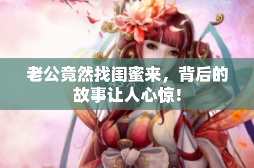 老公竟然找闺蜜来，背后的故事让人心惊！