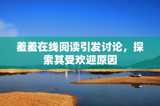 羞羞在线阅读引发讨论，探索其受欢迎原因