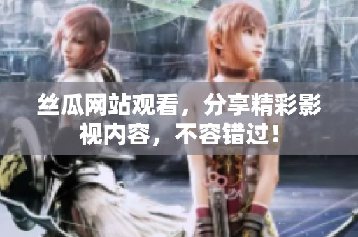 丝瓜网站观看，分享精彩影视内容，不容错过！