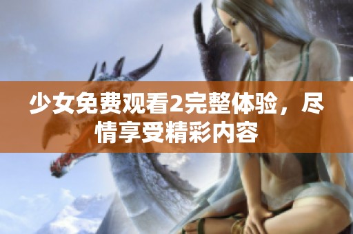少女免费观看2完整体验，尽情享受精彩内容