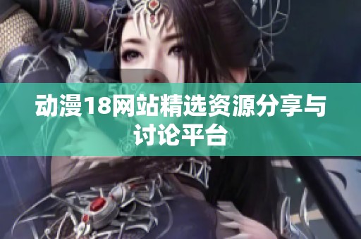 动漫18网站精选资源分享与讨论平台