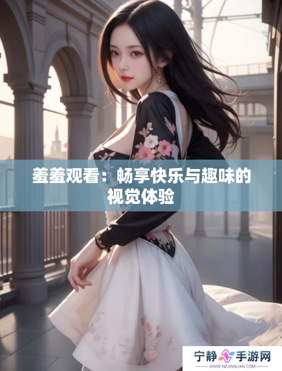 羞羞观看：畅享快乐与趣味的视觉体验