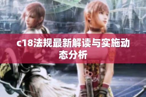 c18法规最新解读与实施动态分析