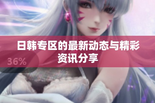 日韩专区的最新动态与精彩资讯分享