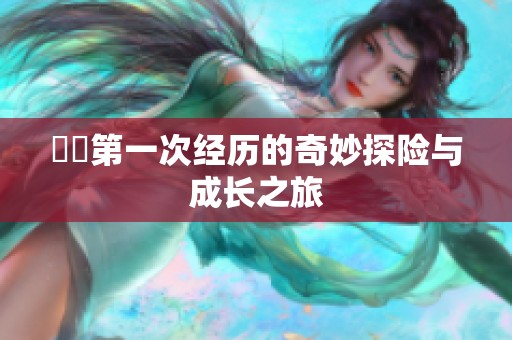 妺妺第一次经历的奇妙探险与成长之旅