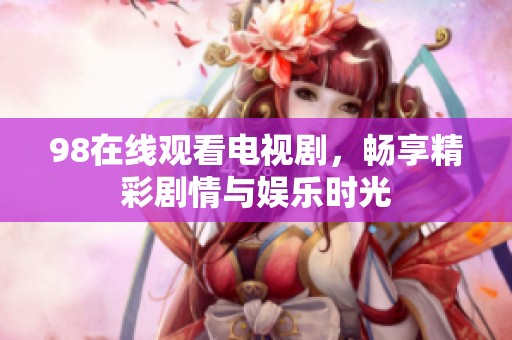 98在线观看电视剧，畅享精彩剧情与娱乐时光