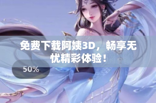 免费下载阿姨3D，畅享无忧精彩体验！