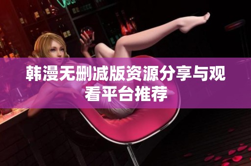 韩漫无删减版资源分享与观看平台推荐