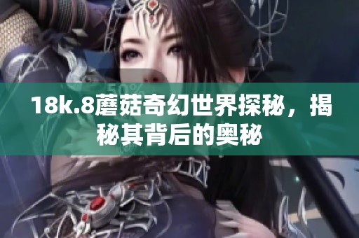 18k.8蘑菇奇幻世界探秘，揭秘其背后的奥秘