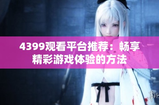 4399观看平台推荐：畅享精彩游戏体验的方法