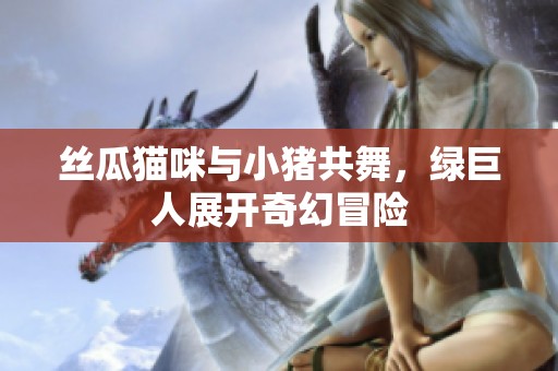 丝瓜猫咪与小猪共舞，绿巨人展开奇幻冒险