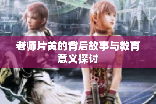 老师片黄的背后故事与教育意义探讨