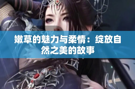 嫩草的魅力与柔情：绽放自然之美的故事
