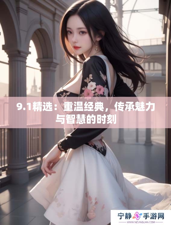 9.1精选：重温经典，传承魅力与智慧的时刻