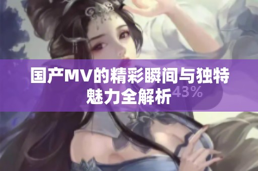 国产MV的精彩瞬间与独特魅力全解析