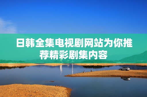 日韩全集电视剧网站为你推荐精彩剧集内容